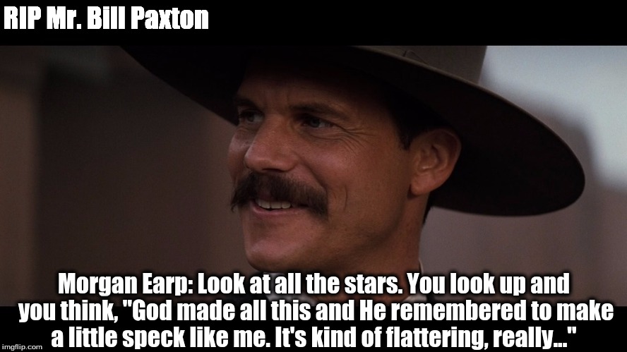 RIP Bill Paxton 1955-2017 'alias notorious Morgan Earp  | RIP Mr. Bill Paxton; Morgan Earp: Look at all the stars. You look up and you think, "God made all this and He remembered to make a little speck like me. It's kind of flattering, really..." | image tagged in bill paxton | made w/ Imgflip meme maker