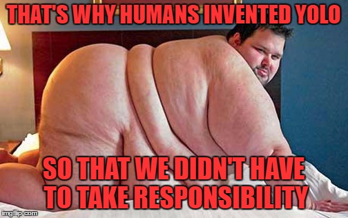 THAT'S WHY HUMANS INVENTED YOLO SO THAT WE DIDN'T HAVE TO TAKE RESPONSIBILITY | made w/ Imgflip meme maker