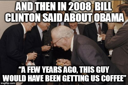 Laughing Men In Suits Meme | AND THEN IN 2008  BILL CLINTON SAID ABOUT OBAMA; “A FEW YEARS AGO, THIS GUY WOULD HAVE BEEN GETTING US COFFEE” | image tagged in memes,laughing men in suits bill clinton senator barak obama 2008 presidential election hillary | made w/ Imgflip meme maker