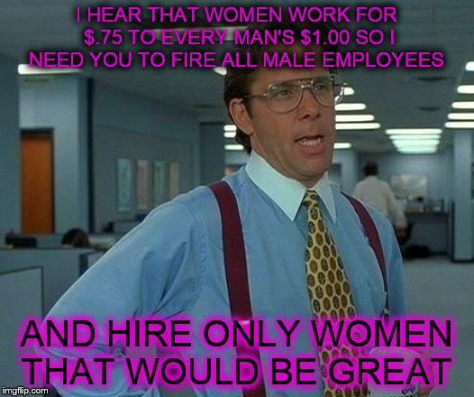 Companies plans to save money  | I HEAR THAT WOMEN WORK FOR $.75 TO EVERY MAN'S $1.00 SO I NEED YOU TO FIRE ALL MALE EMPLOYEES; AND HIRE ONLY WOMEN THAT WOULD BE GREAT | image tagged in memes,that would be great,income inequality | made w/ Imgflip meme maker