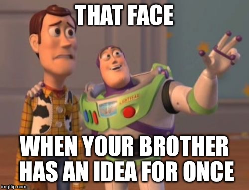 X, X Everywhere | THAT FACE; WHEN YOUR BROTHER HAS AN IDEA FOR ONCE | image tagged in memes,x x everywhere | made w/ Imgflip meme maker