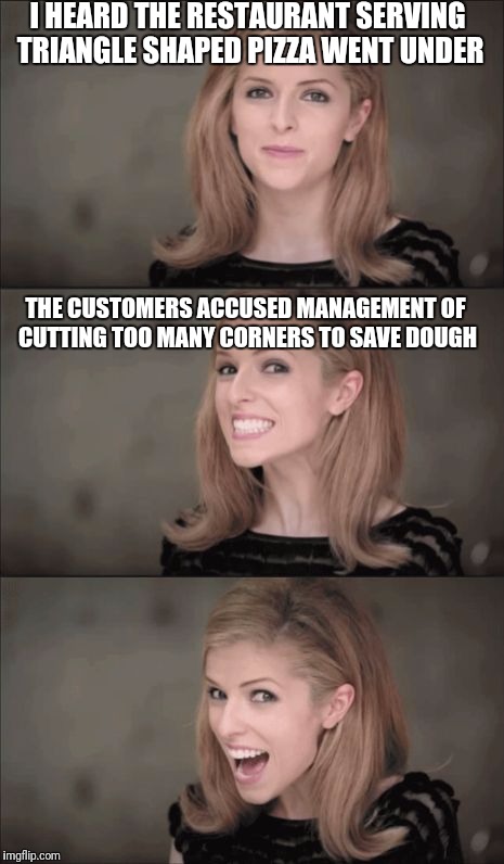 Bad Pun Anna Kendrick Meme | I HEARD THE RESTAURANT SERVING TRIANGLE SHAPED PIZZA WENT UNDER; THE CUSTOMERS ACCUSED MANAGEMENT OF CUTTING TOO MANY CORNERS TO SAVE DOUGH | image tagged in memes,bad pun anna kendrick | made w/ Imgflip meme maker