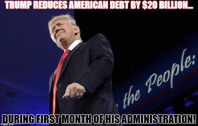 Trump Debt | TRUMP REDUCES AMERICAN DEBT BY $20 BILLION... DURING FIRST MONTH OF HIS ADMINISTRATION! | image tagged in donald trump,make america great again,america,national debt | made w/ Imgflip meme maker