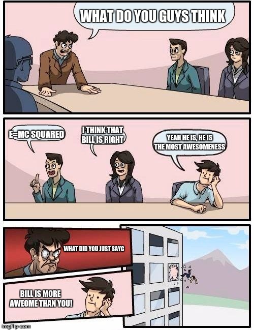 Boardroom Meeting Suggestion | WHAT DO YOU GUYS THINK; E=MC SQUARED; I THINK THAT BILL IS RIGHT; YEAH HE IS, HE IS THE MOST AWESOMENESS; WHAT DID YOU JUST SAYC; BILL IS MORE AWEOME THAN YOU! | image tagged in memes,boardroom meeting suggestion | made w/ Imgflip meme maker