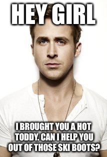 Ryan Gosling | HEY GIRL; I BROUGHT YOU A HOT TODDY. CAN I HELP YOU OUT OF THOSE SKI BOOTS? | image tagged in memes,ryan gosling | made w/ Imgflip meme maker