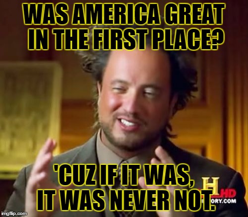 Ancient Aliens Meme | WAS AMERICA GREAT IN THE FIRST PLACE? 'CUZ IF IT WAS, IT WAS NEVER NOT. | image tagged in memes,ancient aliens | made w/ Imgflip meme maker