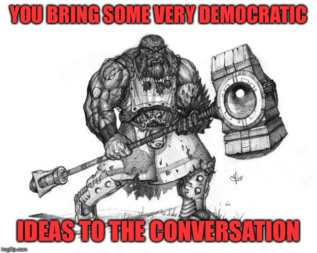 Troll Smasher | YOU BRING SOME VERY DEMOCRATIC IDEAS TO THE CONVERSATION | image tagged in troll smasher | made w/ Imgflip meme maker