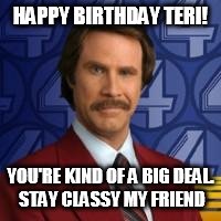 Ron Burgandy | HAPPY BIRTHDAY TERI! YOU'RE KIND OF A BIG DEAL. STAY CLASSY MY FRIEND | image tagged in ron burgandy | made w/ Imgflip meme maker