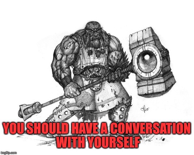 Troll Smasher | YOU SHOULD HAVE A CONVERSATION WITH YOURSELF | image tagged in troll smasher | made w/ Imgflip meme maker