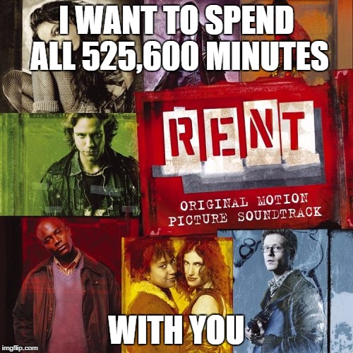 I WANT TO SPEND ALL 525,600 MINUTES; WITH YOU | image tagged in rent | made w/ Imgflip meme maker
