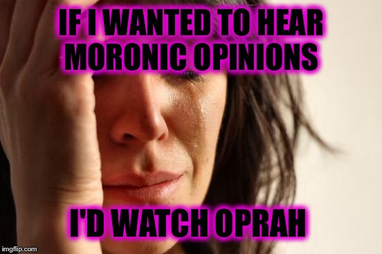 First World Problems Meme | IF I WANTED TO HEAR MORONIC OPINIONS I'D WATCH OPRAH | image tagged in memes,first world problems | made w/ Imgflip meme maker
