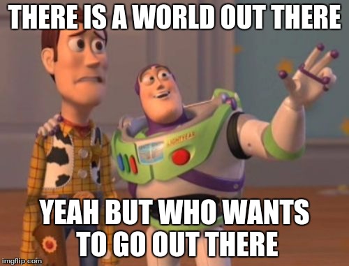 X, X Everywhere Meme | THERE IS A WORLD OUT THERE; YEAH BUT WHO WANTS TO GO OUT THERE | image tagged in memes,x x everywhere | made w/ Imgflip meme maker
