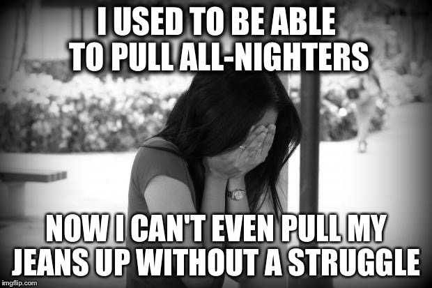 I USED TO BE ABLE TO PULL ALL-NIGHTERS; NOW I CAN'T EVEN PULL MY JEANS UP WITHOUT A STRUGGLE | image tagged in jeantrouble | made w/ Imgflip meme maker