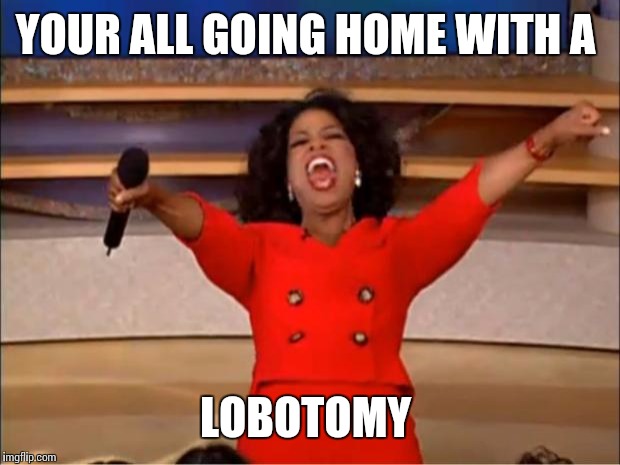 Oprah You Get A Meme | YOUR ALL GOING HOME WITH A LOBOTOMY | image tagged in memes,oprah you get a | made w/ Imgflip meme maker