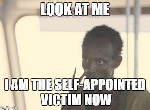 I'm The Captain Now Meme | LOOK AT ME; I AM THE SELF-APPOINTED VICTIM NOW | image tagged in memes,i'm the captain now | made w/ Imgflip meme maker