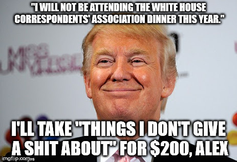 Donald trump approves | "I WILL NOT BE ATTENDING THE WHITE HOUSE CORRESPONDENTS' ASSOCIATION DINNER THIS YEAR."; I'LL TAKE "THINGS I DON'T GIVE A SHIT ABOUT" FOR $200, ALEX | image tagged in donald trump approves | made w/ Imgflip meme maker