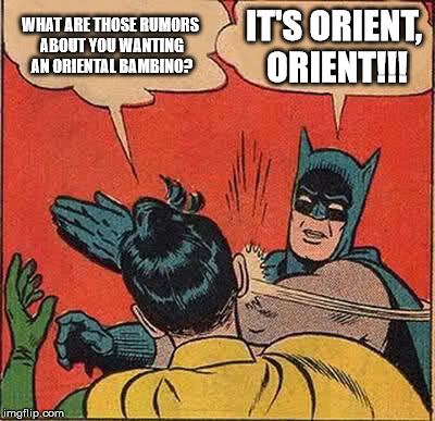 Batman Slapping Robin Meme | WHAT ARE THOSE RUMORS ABOUT YOU WANTING AN ORIENTAL BAMBINO? IT'S ORIENT, ORIENT!!! | image tagged in memes,batman slapping robin | made w/ Imgflip meme maker