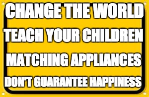 Blank Yellow Sign | CHANGE THE WORLD; TEACH YOUR CHILDREN; MATCHING APPLIANCES; DON'T GUARANTEE HAPPINESS | image tagged in memes,blank yellow sign | made w/ Imgflip meme maker
