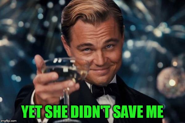 Leonardo Dicaprio Cheers Meme | YET SHE DIDN'T SAVE ME | image tagged in memes,leonardo dicaprio cheers | made w/ Imgflip meme maker