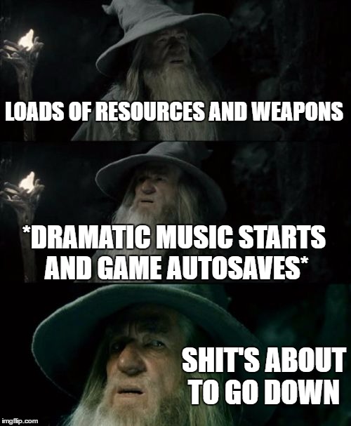 Confused Gandalf | LOADS OF RESOURCES AND WEAPONS; *DRAMATIC MUSIC STARTS AND GAME AUTOSAVES*; SHIT'S ABOUT TO GO DOWN | image tagged in memes,confused gandalf | made w/ Imgflip meme maker