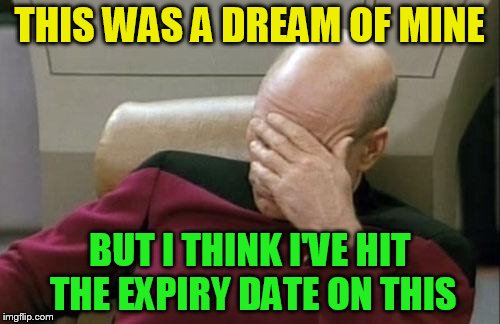 Captain Picard Facepalm Meme | THIS WAS A DREAM OF MINE BUT I THINK I'VE HIT THE EXPIRY DATE ON THIS | image tagged in memes,captain picard facepalm | made w/ Imgflip meme maker