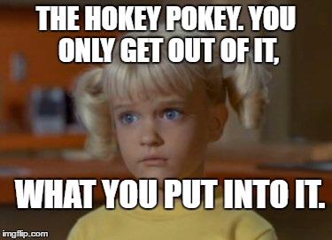 Surprised Cindy | THE HOKEY POKEY. YOU ONLY GET OUT OF IT, WHAT YOU PUT INTO IT. | image tagged in surprised cindy | made w/ Imgflip meme maker