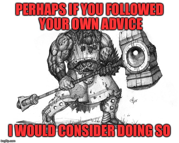 Troll Smasher | PERHAPS IF YOU FOLLOWED YOUR OWN ADVICE I WOULD CONSIDER DOING SO | image tagged in troll smasher | made w/ Imgflip meme maker