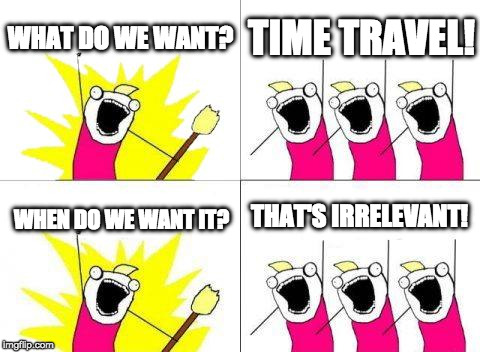 What Do We Want | WHAT DO WE WANT? TIME TRAVEL! THAT'S IRRELEVANT! WHEN DO WE WANT IT? | image tagged in memes,what do we want | made w/ Imgflip meme maker