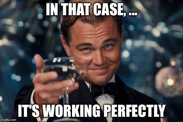 Leonardo Dicaprio Cheers Meme | IN THAT CASE, ... IT'S WORKING PERFECTLY | image tagged in memes,leonardo dicaprio cheers | made w/ Imgflip meme maker