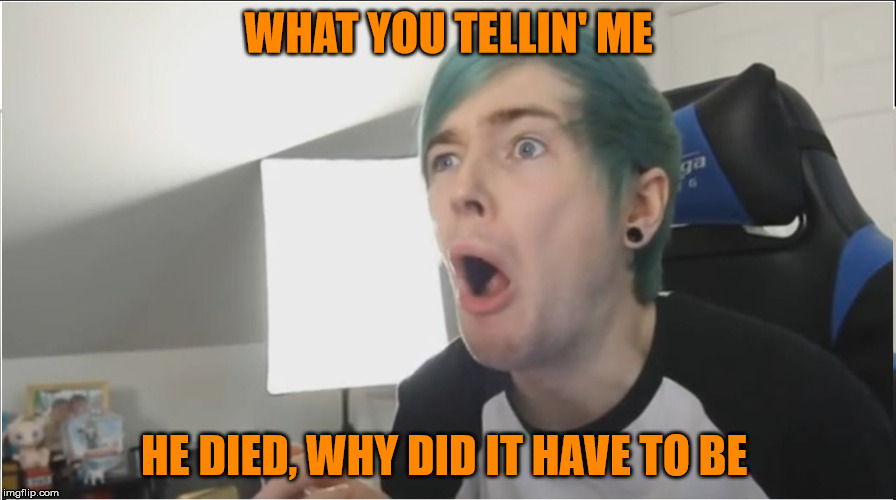 WHAT YOU TELLIN' ME HE DIED, WHY DID IT HAVE TO BE | image tagged in dantdm sour | made w/ Imgflip meme maker