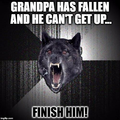 Insanity Wolf Meme | GRANDPA HAS FALLEN AND HE CAN'T GET UP... FINISH HIM! | image tagged in memes,insanity wolf | made w/ Imgflip meme maker