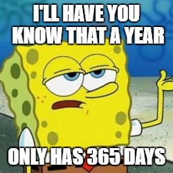 Spongebob I'll have you know | I'LL HAVE YOU KNOW THAT A YEAR; ONLY HAS 365 DAYS | image tagged in spongebob i'll have you know | made w/ Imgflip meme maker