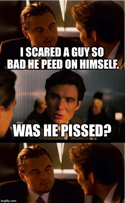 Inception | I SCARED A GUY SO BAD HE PEED ON HIMSELF. WAS HE PISSED? | image tagged in memes,inception | made w/ Imgflip meme maker