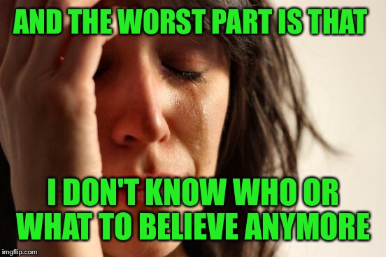 First World Problems Meme | AND THE WORST PART IS THAT I DON'T KNOW WHO OR WHAT TO BELIEVE ANYMORE | image tagged in memes,first world problems | made w/ Imgflip meme maker