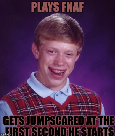 I know,exageration... -_- | PLAYS FNAF; GETS JUMPSCARED AT THE FIRST SECOND HE STARTS | image tagged in memes,bad luck brian | made w/ Imgflip meme maker