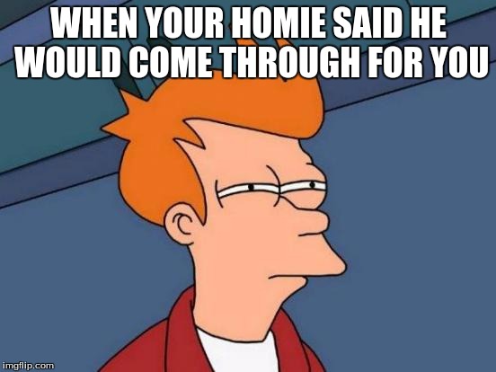 Futurama Fry | WHEN YOUR HOMIE SAID HE WOULD COME THROUGH FOR YOU | image tagged in memes,futurama fry | made w/ Imgflip meme maker