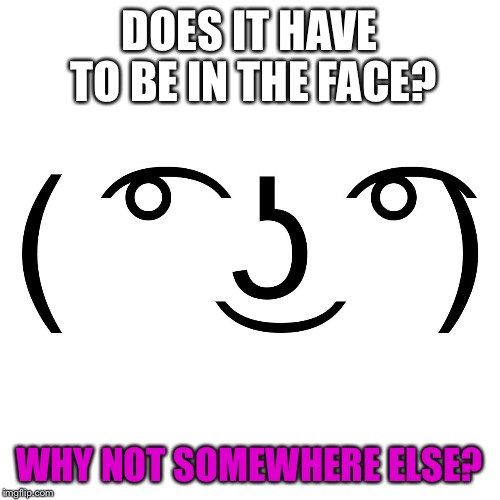 Lenny Face | DOES IT HAVE TO BE IN THE FACE? WHY NOT SOMEWHERE ELSE? | image tagged in lenny face | made w/ Imgflip meme maker