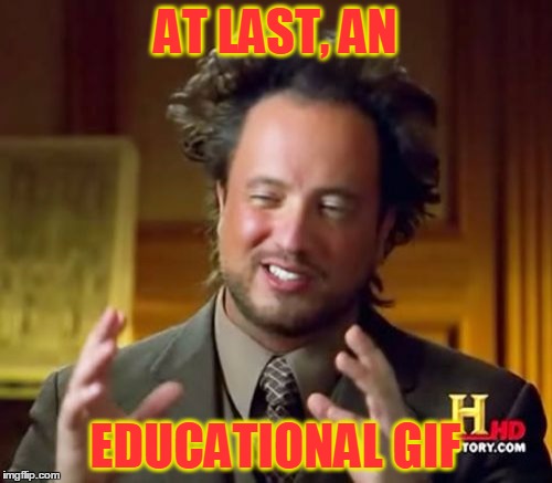 Ancient Aliens Meme | AT LAST, AN EDUCATIONAL GIF | image tagged in memes,ancient aliens | made w/ Imgflip meme maker