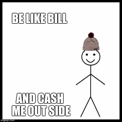 Be Like Bill | BE LIKE BILL; AND CASH ME OUT SIDE | image tagged in memes,be like bill | made w/ Imgflip meme maker