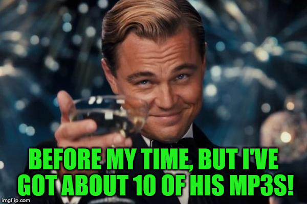 Leonardo Dicaprio Cheers Meme | BEFORE MY TIME, BUT I'VE GOT ABOUT 10 OF HIS MP3S! | image tagged in memes,leonardo dicaprio cheers | made w/ Imgflip meme maker