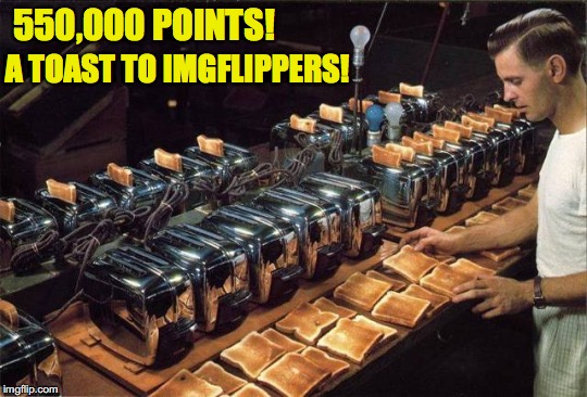 THANKS TO EVERYBODY! | 550,000 POINTS! A TOAST TO IMGFLIPPERS! | image tagged in imgflippers,toast | made w/ Imgflip meme maker