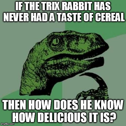 Philosoraptor | IF THE TRIX RABBIT HAS NEVER HAD A TASTE OF CEREAL THEN HOW DOES HE KNOW HOW DELICIOUS IT IS? | image tagged in memes,philosoraptor | made w/ Imgflip meme maker