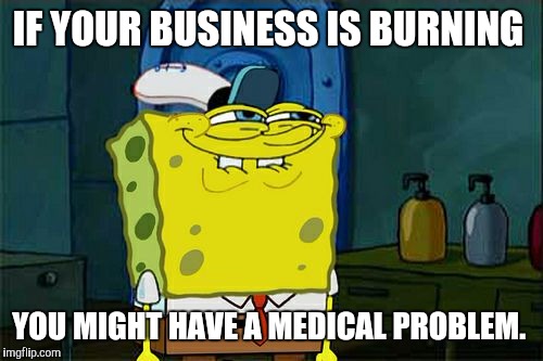 Don't You Squidward Meme | IF YOUR BUSINESS IS BURNING YOU MIGHT HAVE A MEDICAL PROBLEM. | image tagged in memes,dont you squidward | made w/ Imgflip meme maker