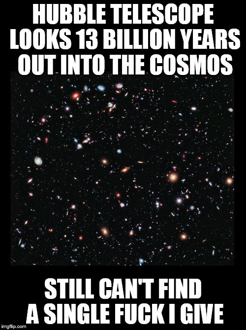 Hubble UDF | HUBBLE TELESCOPE LOOKS 13 BILLION YEARS OUT INTO THE COSMOS; STILL CAN'T FIND A SINGLE FUCK I GIVE | image tagged in no fucks given | made w/ Imgflip meme maker
