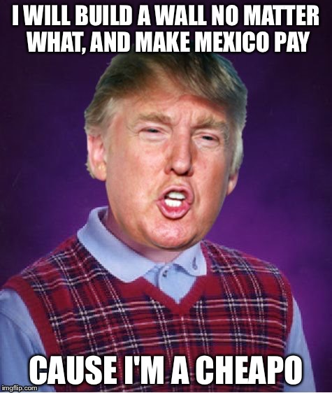 Bad Luck Mexico | I WILL BUILD A WALL NO MATTER WHAT, AND MAKE MEXICO PAY; CAUSE I'M A CHEAPO | image tagged in memes,bad luck mexico | made w/ Imgflip meme maker