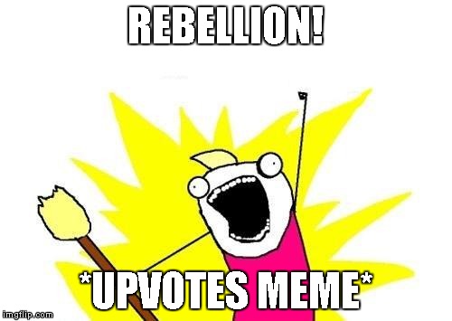 X All The Y Meme | REBELLION! *UPVOTES MEME* | image tagged in memes,x all the y | made w/ Imgflip meme maker