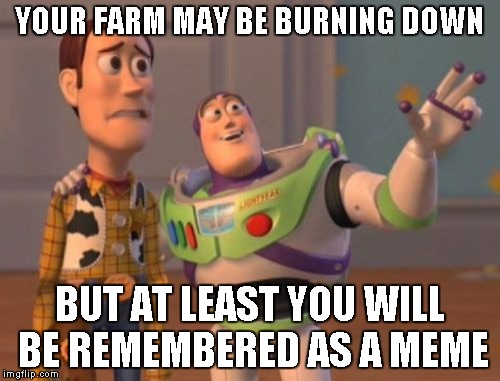 X, X Everywhere Meme | YOUR FARM MAY BE BURNING DOWN BUT AT LEAST YOU WILL BE REMEMBERED AS A MEME | image tagged in memes,x x everywhere | made w/ Imgflip meme maker