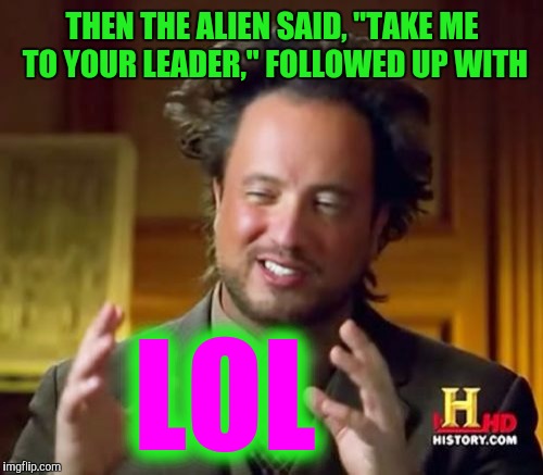 Ancient Aliens Meme | THEN THE ALIEN SAID, "TAKE ME TO YOUR LEADER," FOLLOWED UP WITH LOL | image tagged in memes,ancient aliens | made w/ Imgflip meme maker