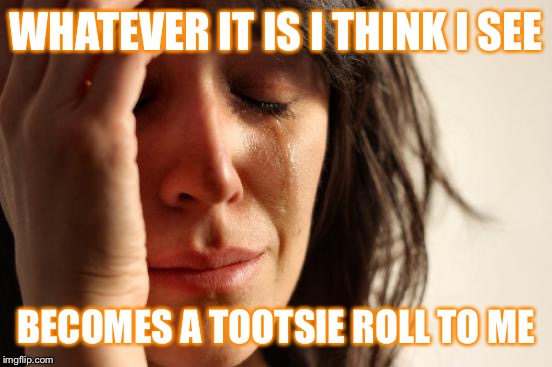 First World Problems | WHATEVER IT IS I THINK I SEE; BECOMES A TOOTSIE ROLL TO ME | image tagged in memes,first world problems | made w/ Imgflip meme maker
