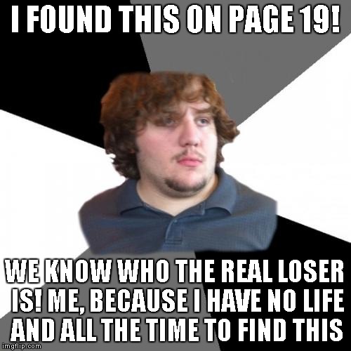 I FOUND THIS ON PAGE 19! WE KNOW WHO THE REAL LOSER IS! ME, BECAUSE I HAVE NO LIFE AND ALL THE TIME TO FIND THIS | made w/ Imgflip meme maker